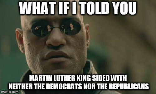 Matrix Morpheus Meme | WHAT IF I TOLD YOU; MARTIN LUTHER KING SIDED WITH NEITHER THE DEMOCRATS NOR THE REPUBLICANS | image tagged in memes,matrix morpheus,martin luther king,martin luther king jr,democrat,republican | made w/ Imgflip meme maker