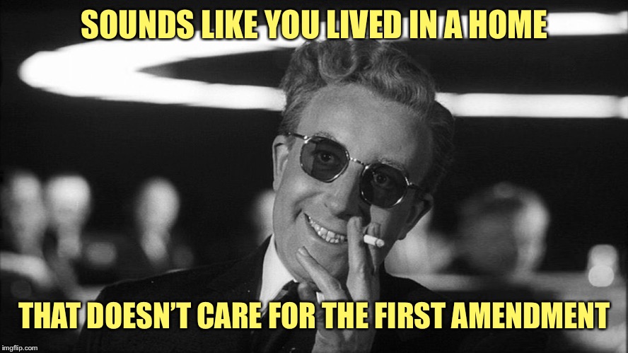 Doctor Strangelove says... | SOUNDS LIKE YOU LIVED IN A HOME THAT DOESN’T CARE FOR THE FIRST AMENDMENT | made w/ Imgflip meme maker