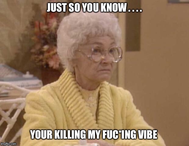 image tagged in golden girls,killing my vibe,sophia,thank you for being a friend,funny meme,new meme | made w/ Imgflip meme maker