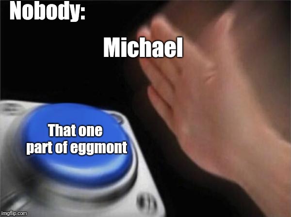 Blank Nut Button | Nobody:; Michael; That one part of eggmont | image tagged in memes,blank nut button | made w/ Imgflip meme maker