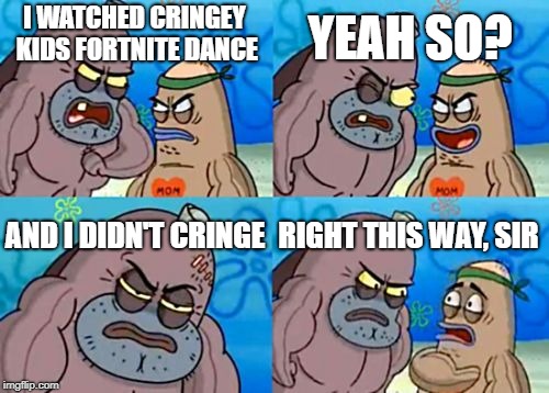 How Tough Are You | YEAH SO? I WATCHED CRINGEY KIDS FORTNITE DANCE; AND I DIDN'T CRINGE; RIGHT THIS WAY, SIR | image tagged in memes,how tough are you | made w/ Imgflip meme maker