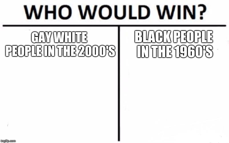 Who Would Win? Meme | GAY WHITE PEOPLE IN THE 2000'S; BLACK PEOPLE IN THE 1960'S | image tagged in memes,who would win | made w/ Imgflip meme maker