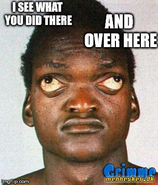 Wall Eyed Black Man | AND OVER HERE; I SEE WHAT YOU DID THERE | image tagged in wall eyed black man | made w/ Imgflip meme maker