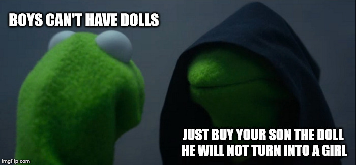 Evil Kermit Meme | BOYS CAN'T HAVE DOLLS; JUST BUY YOUR SON THE DOLL HE WILL NOT TURN INTO A GIRL | image tagged in memes,evil kermit | made w/ Imgflip meme maker