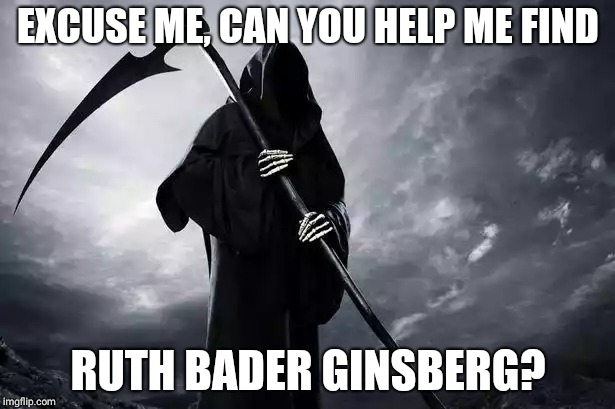 Death | EXCUSE ME, CAN YOU HELP ME FIND; RUTH BADER GINSBERG? | image tagged in death | made w/ Imgflip meme maker