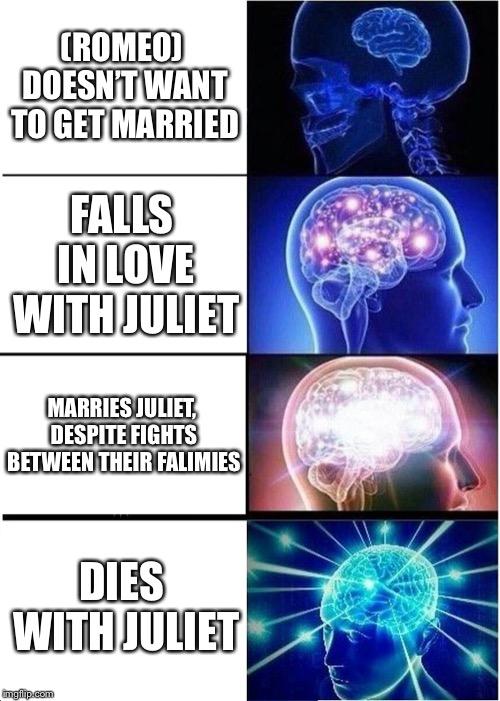 Expanding Brain | (ROMEO) DOESN’T WANT TO GET MARRIED; FALLS IN LOVE WITH JULIET; MARRIES JULIET, DESPITE FIGHTS BETWEEN THEIR FALIMIES; DIES WITH JULIET | image tagged in memes,expanding brain | made w/ Imgflip meme maker