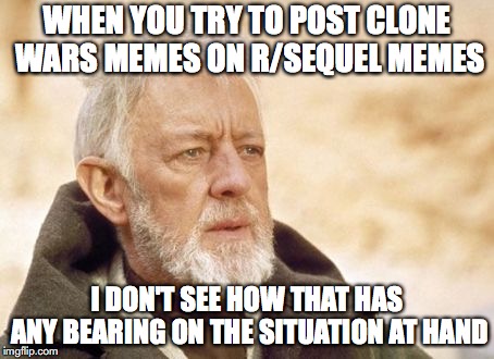 Obi Wan Kenobi | WHEN YOU TRY TO POST CLONE WARS MEMES ON R/SEQUEL MEMES; I DON'T SEE HOW THAT HAS ANY BEARING ON THE SITUATION AT HAND | image tagged in memes,obi wan kenobi | made w/ Imgflip meme maker