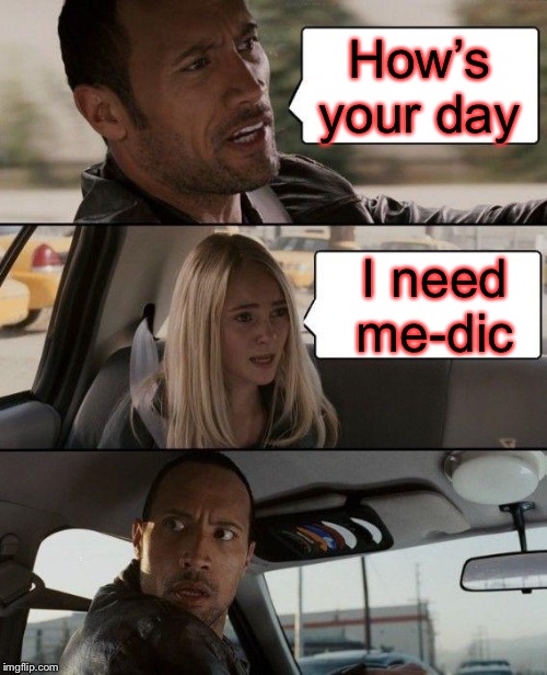 The Rock Driving | How’s your day; I need me-dic | image tagged in memes,the rock driving | made w/ Imgflip meme maker