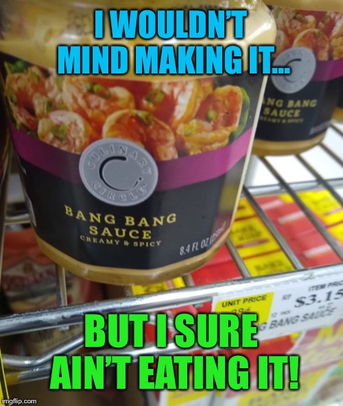Feeling Saucy? | I WOULDN’T MIND MAKING IT... BUT I SURE AIN’T EATING IT! | image tagged in bang,sauce,chinese food,funny food,spicy,funny memes | made w/ Imgflip meme maker