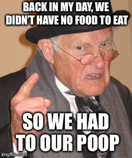 Back In My Day Meme | BACK IN MY DAY, WE DIDN’T HAVE NO FOOD TO EAT; SO WE HAD TO OUR POOP | image tagged in memes,back in my day | made w/ Imgflip meme maker