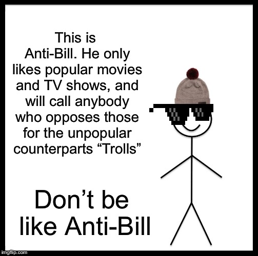 Be Like Bill Meme | This is Anti-Bill. He only likes popular movies and TV shows, and will call anybody who opposes those for the unpopular counterparts “Trolls”; Don’t be like Anti-Bill | image tagged in memes,be like bill | made w/ Imgflip meme maker
