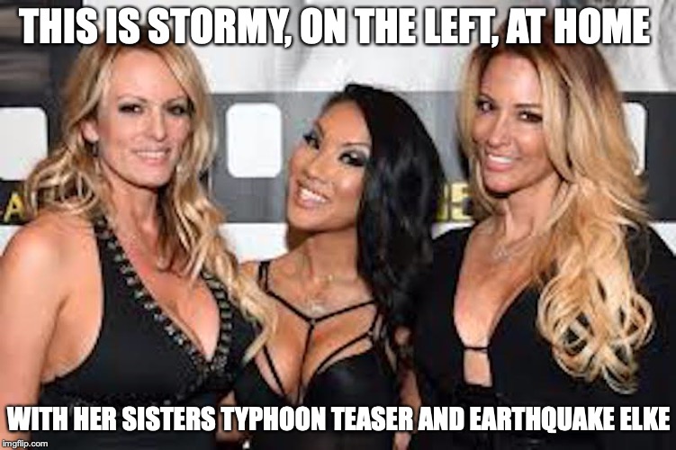 Stormy With Sisters | THIS IS STORMY, ON THE LEFT, AT HOME; WITH HER SISTERS TYPHOON TEASER AND EARTHQUAKE ELKE | image tagged in stormy daniels,memes | made w/ Imgflip meme maker