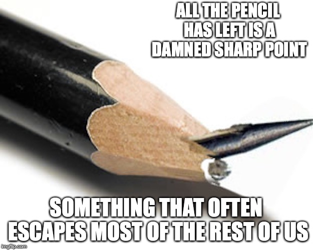 Pencil | ALL THE PENCIL HAS LEFT IS A DAMNED SHARP POINT; SOMETHING THAT OFTEN ESCAPES MOST OF THE REST OF US | image tagged in pencil,memes | made w/ Imgflip meme maker
