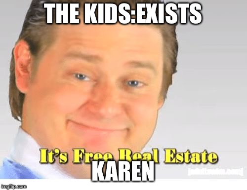 It's Free Real Estate | THE KIDS:EXISTS; KAREN | image tagged in it's free real estate | made w/ Imgflip meme maker