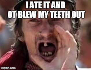 redneck no teeth | I ATE IT AND OT BLEW MY TEETH OUT | image tagged in redneck no teeth | made w/ Imgflip meme maker