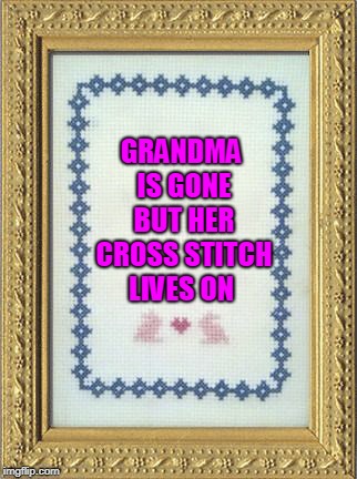 Grandma's Cross Stitch | GRANDMA IS GONE BUT HER CROSS STITCH LIVES ON | image tagged in grandma's cross stitch | made w/ Imgflip meme maker