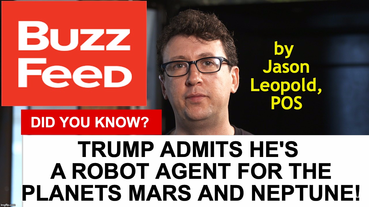 by Jason Leopold, POS; TRUMP ADMITS HE'S A ROBOT AGENT FOR THE PLANETS MARS AND NEPTUNE! DID YOU KNOW? | image tagged in buzzfeed | made w/ Imgflip meme maker