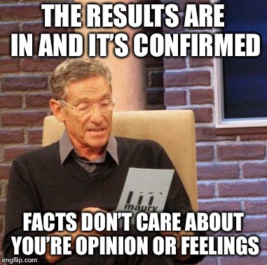 Maury Lie Detector Meme | THE RESULTS ARE IN AND IT’S CONFIRMED FACTS DON’T CARE ABOUT YOU’RE OPINION OR FEELINGS | image tagged in memes,maury lie detector | made w/ Imgflip meme maker