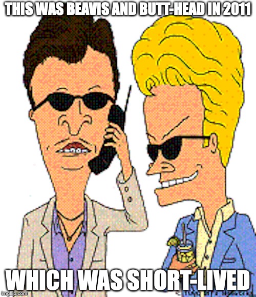 Beavis and Butt-Head 2011 | THIS WAS BEAVIS AND BUTT-HEAD IN 2011; WHICH WAS SHORT-LIVED | image tagged in beavis and butthead,memes | made w/ Imgflip meme maker