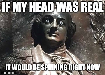 Nathanael Greene statue | IF MY HEAD WAS REAL IT WOULD BE SPINNING RIGHT NOW | image tagged in nathanael greene statue | made w/ Imgflip meme maker