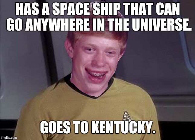 Star Trek Brian | HAS A SPACE SHIP THAT CAN GO ANYWHERE IN THE UNIVERSE. GOES TO KENTUCKY. | image tagged in star trek brian | made w/ Imgflip meme maker