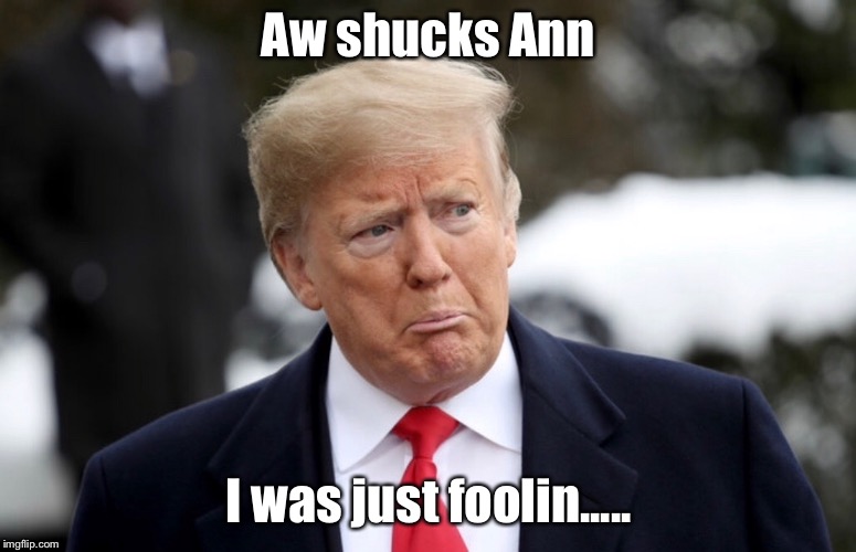 Aw shucks Ann; I was just foolin..... | image tagged in politics,political meme,news,funny memes | made w/ Imgflip meme maker
