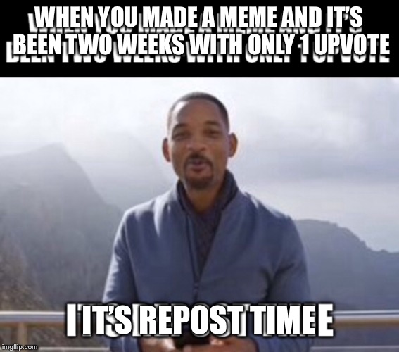 WHEN YOU MADE A MEME AND IT’S BEEN TWO WEEKS WITH ONLY 1 UPVOTE; IT’S REPOST TIME | image tagged in memes | made w/ Imgflip meme maker