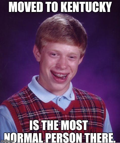 Bad Luck Brian Meme | MOVED TO KENTUCKY; IS THE MOST NORMAL PERSON THERE. | image tagged in memes,bad luck brian | made w/ Imgflip meme maker