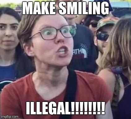 Angry Liberal | MAKE SMILING ILLEGAL!!!!!!!! | image tagged in angry liberal | made w/ Imgflip meme maker