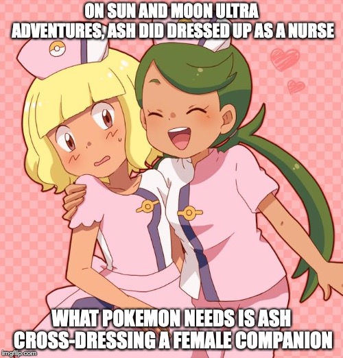 Ash Dressed Up As Nurse | ON SUN AND MOON ULTRA ADVENTURES, ASH DID DRESSED UP AS A NURSE; WHAT POKEMON NEEDS IS ASH CROSS-DRESSING A FEMALE COMPANION | image tagged in ash ketchum,pokemon sun and moon,memes,pokemon,nurse | made w/ Imgflip meme maker