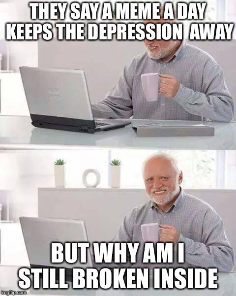 Hide the Pain Harold | THEY SAY A MEME A DAY KEEPS THE DEPRESSION  AWAY; BUT WHY AM I STILL BROKEN INSIDE | image tagged in memes,hide the pain harold | made w/ Imgflip meme maker