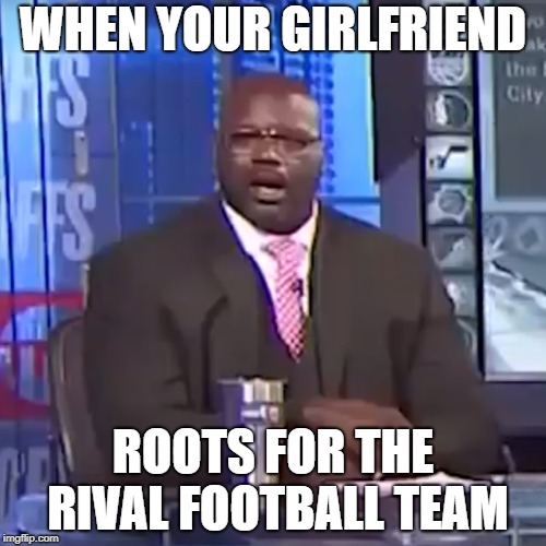 WHEN YOUR GIRLFRIEND; ROOTS FOR THE RIVAL FOOTBALL TEAM | image tagged in shaqexe | made w/ Imgflip meme maker