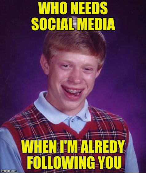 Bad Luck Brian | WHO NEEDS SOCIAL MEDIA; WHEN I'M ALREDY FOLLOWING YOU | image tagged in memes,bad luck brian | made w/ Imgflip meme maker