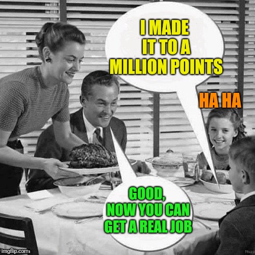 Vintage Family Dinner | I MADE IT TO A MILLION POINTS GOOD, NOW YOU CAN GET A REAL JOB HA HA | image tagged in vintage family dinner | made w/ Imgflip meme maker