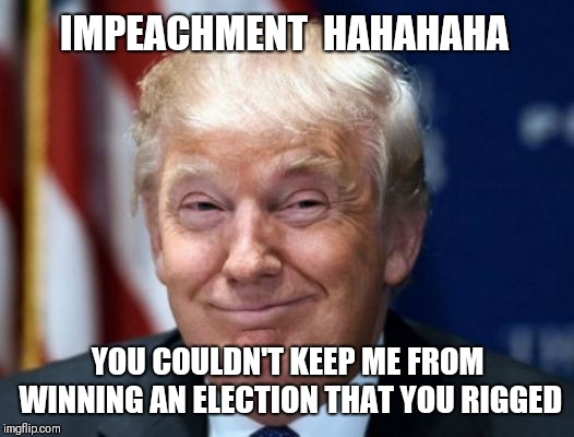 Make my day | IMPEACHMENT  HAHAHAHA; YOU COULDN'T KEEP ME FROM WINNING AN ELECTION THAT YOU RIGGED | image tagged in impeach trump,president,election | made w/ Imgflip meme maker