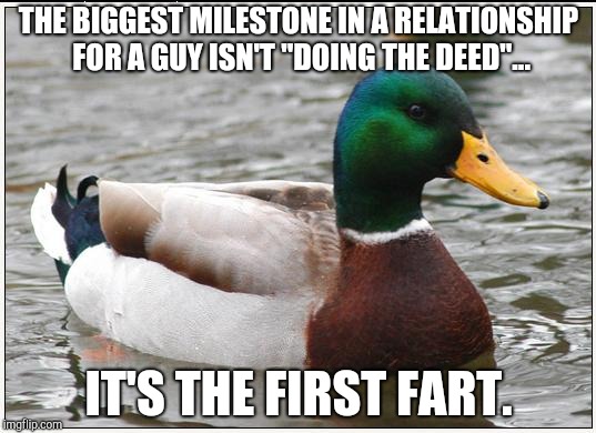 Actual Advice Mallard Meme | THE BIGGEST MILESTONE IN A RELATIONSHIP FOR A GUY ISN'T "DOING THE DEED"... IT'S THE FIRST FART. | image tagged in memes,actual advice mallard | made w/ Imgflip meme maker