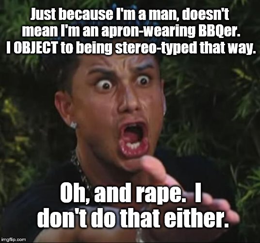 You know what I'm talking about. | Just because I'm a man, doesn't mean I'm an apron-wearing BBQer. I OBJECT to being stereo-typed that way. Oh, and rape.  I don't do that either. | image tagged in dj pauly d,political meme | made w/ Imgflip meme maker