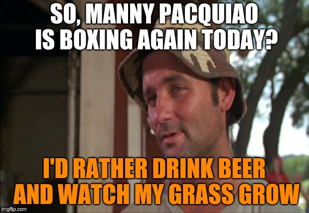 So I Got That Goin For Me Which Is Nice 2 Meme | SO, MANNY PACQUIAO IS BOXING AGAIN TODAY? I'D RATHER DRINK BEER AND WATCH MY GRASS GROW | image tagged in memes,so i got that goin for me which is nice 2 | made w/ Imgflip meme maker