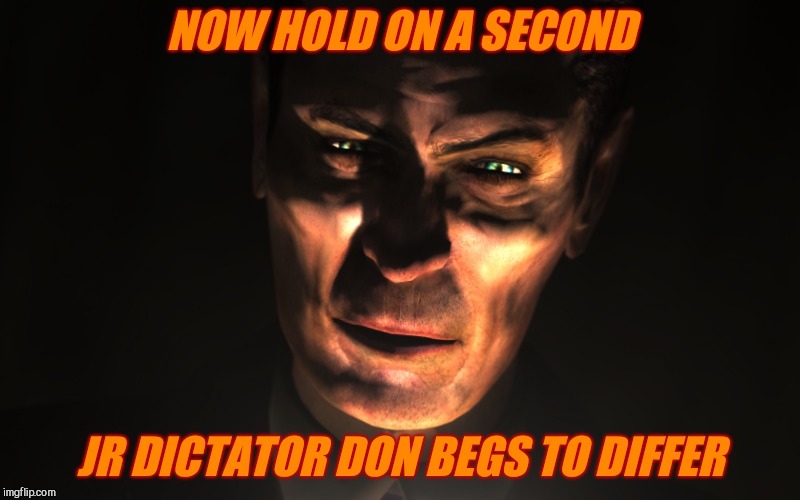 . | NOW HOLD ON A SECOND JR DICTATOR DON BEGS TO DIFFER | image tagged in g-man from half-life | made w/ Imgflip meme maker