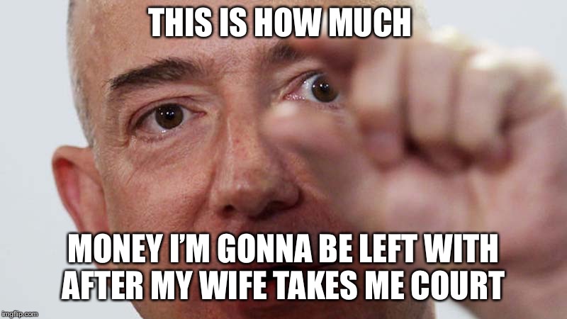 Jeff Bezos small package | THIS IS HOW MUCH; MONEY I’M GONNA BE LEFT WITH AFTER MY WIFE TAKES ME COURT | image tagged in jeff bezos small package | made w/ Imgflip meme maker