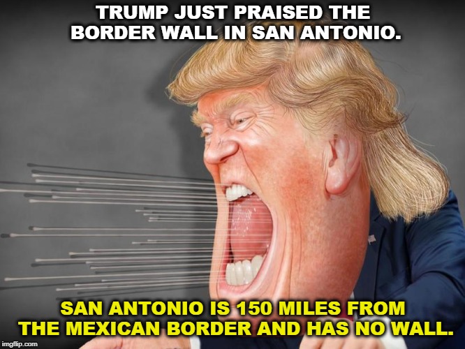 TRUMP JUST PRAISED THE BORDER WALL IN SAN ANTONIO. SAN ANTONIO IS 150 MILES FROM THE MEXICAN BORDER AND HAS NO WALL. | image tagged in trump,mexico,border,immigration,texas | made w/ Imgflip meme maker