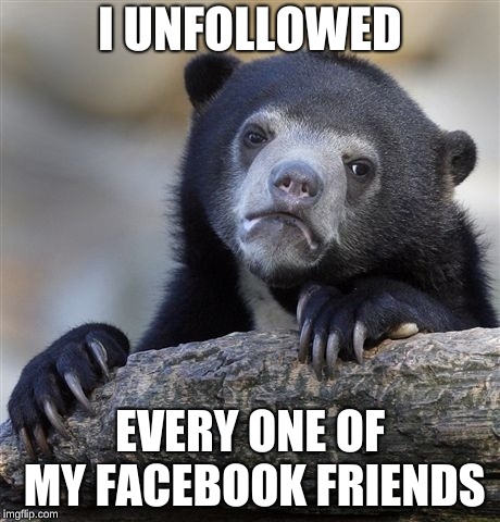 Confession Bear Meme | I UNFOLLOWED; EVERY ONE OF MY FACEBOOK FRIENDS | image tagged in memes,confession bear,AdviceAnimals | made w/ Imgflip meme maker