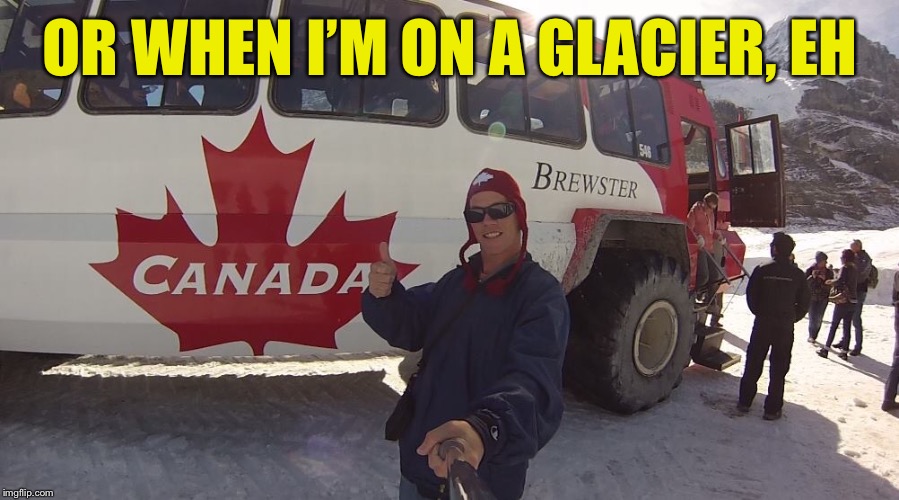 OR WHEN I’M ON A GLACIER, EH | made w/ Imgflip meme maker