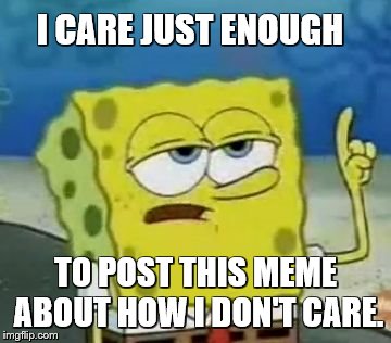 I'll Have You Know Spongebob Meme | I CARE JUST ENOUGH TO POST THIS MEME ABOUT HOW I DON'T CARE. | image tagged in memes,ill have you know spongebob | made w/ Imgflip meme maker