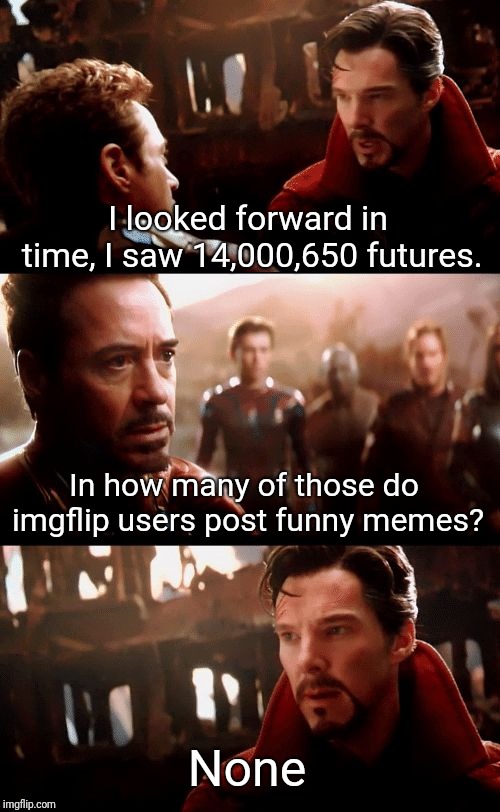 Your guys' memes are crap | I looked forward in time, I saw 14,000,650 futures. In how many of those do imgflip users post funny memes? None | image tagged in i looked forward in time | made w/ Imgflip meme maker