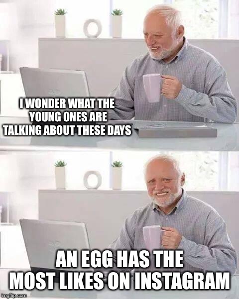 Hide the Pain Harold Meme | I WONDER WHAT THE YOUNG ONES ARE TALKING ABOUT THESE DAYS; AN EGG HAS THE MOST LIKES ON INSTAGRAM | image tagged in memes,hide the pain harold | made w/ Imgflip meme maker