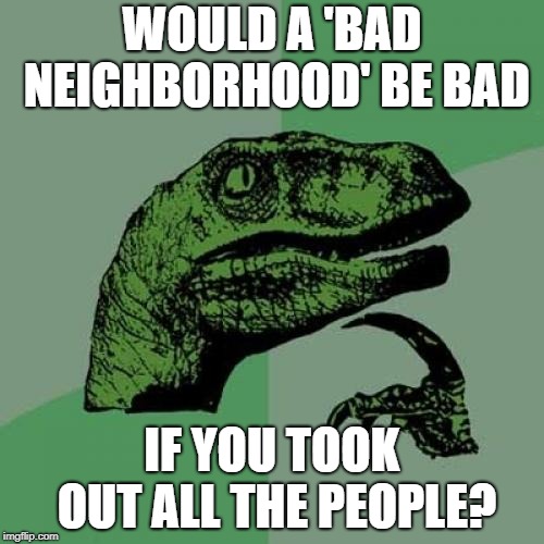Drove through a bad part of town tonight --no people -- was really quite ok for that brief moment | WOULD A 'BAD NEIGHBORHOOD' BE BAD; IF YOU TOOK OUT ALL THE PEOPLE? | image tagged in memes,philosoraptor | made w/ Imgflip meme maker