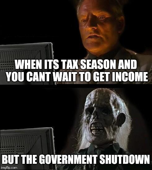 I'll Just Wait Here Meme | WHEN ITS TAX SEASON AND YOU CANT WAIT TO GET INCOME; BUT THE GOVERNMENT SHUTDOWN | image tagged in memes,ill just wait here | made w/ Imgflip meme maker