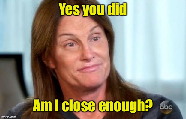 Bruce Jenner | Yes you did Am I close enough? | image tagged in bruce jenner | made w/ Imgflip meme maker