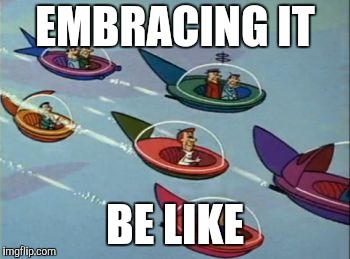 Jetsons Flying Cars | EMBRACING IT BE LIKE | image tagged in jetsons flying cars | made w/ Imgflip meme maker